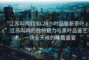 “江蘇叫雞1130.24小時品鑒新茶葉.cc”江蘇叫雞的獨特魅力與茶葉品鑒藝術(shù)，一場全天候的味蕾盛宴