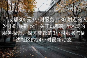 “成都300元3小時服務1130.附近的人24小時最新.cc”關(guān)于成都附近區(qū)域的服務探索，探索成都的3小時服務與周邊社區(qū)的24小時最新動態(tài)