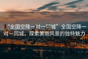 “全國空降一對一同城”全國空降一對一同城，探索美麗風景的獨特魅力