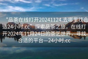 “品茶在線打開(kāi)20241124.去哪里找合適24小時(shí).cc”探索品茶之旅，在線打開(kāi)2024年11月24日的茶藝世界，尋找合適的平臺(tái)—24小時(shí).cc