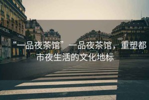 “一品夜茶館”一品夜茶館，重塑都市夜生活的文化地標(biāo)