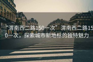 “渭南西二路150一次”渭南西二路150一次，探索城市新地標(biāo)的獨特魅力