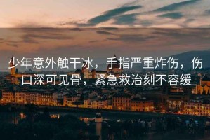少年意外觸干冰，手指嚴(yán)重炸傷，傷口深可見(jiàn)骨，緊急救治刻不容緩