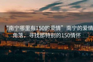 “南寧哪里有150的愛情”南寧的愛情角落，尋找那特別的150情懷