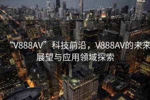 “V888AV”科技前沿，V888AV的未來(lái)展望與應(yīng)用領(lǐng)域探索