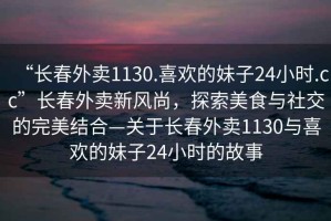 “長春外賣1130.喜歡的妹子24小時.cc”長春外賣新風尚，探索美食與社交的完美結合—關于長春外賣1130與喜歡的妹子24小時的故事