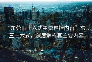 “東莞三十六式主要包括內(nèi)容”東莞三十六式，深度解析其主要內(nèi)容