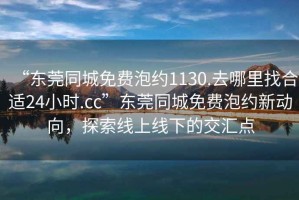 “東莞同城免費(fèi)泡約1130.去哪里找合適24小時(shí).cc”東莞同城免費(fèi)泡約新動(dòng)向，探索線上線下的交匯點(diǎn)