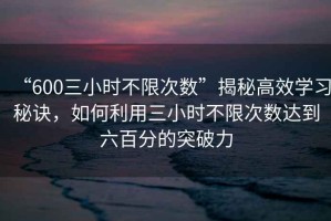 “600三小時不限次數(shù)”揭秘高效學習秘訣，如何利用三小時不限次數(shù)達到六百分的突破力