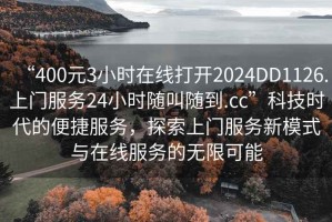 “400元3小時(shí)在線打開2024DD1126.上門服務(wù)24小時(shí)隨叫隨到.cc”科技時(shí)代的便捷服務(wù)，探索上門服務(wù)新模式與在線服務(wù)的無(wú)限可能