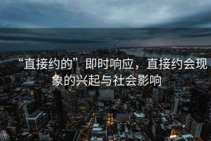 “直接約的”即時(shí)響應(yīng)，直接約會(huì)現(xiàn)象的興起與社會(huì)影響
