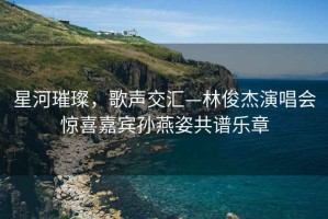 星河璀璨，歌聲交匯—林俊杰演唱會(huì)驚喜嘉賓孫燕姿共譜樂章