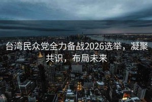 臺(tái)灣民眾黨全力備戰(zhàn)2026選舉，凝聚共識(shí)，布局未來
