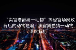 “賣官鬻爵猜一動物”揭秘官場腐敗背后的動物隱喻—賣官鬻爵猜一動物深度解析