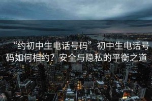 “約初中生電話號(hào)碼”初中生電話號(hào)碼如何相約？安全與隱私的平衡之道