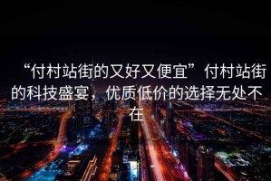 “付村站街的又好又便宜”付村站街的科技盛宴，優(yōu)質(zhì)低價(jià)的選擇無(wú)處不在