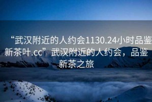 “武漢附近的人約會(huì)1130.24小時(shí)品鑒新茶葉.cc”武漢附近的人約會(huì)，品鑒新茶之旅