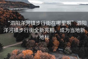 “泗陽洋河鎮(zhèn)步行街在哪里啊”泗陽洋河鎮(zhèn)步行街全新亮相，成為當(dāng)?shù)匦碌貥?biāo)