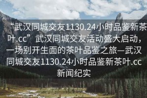 “武漢同城交友1130.24小時品鑒新茶葉.cc”武漢同城交友活動盛大啟動，一場別開生面的茶葉品鑒之旅—武漢同城交友1130.24小時品鑒新茶葉.cc新聞紀實
