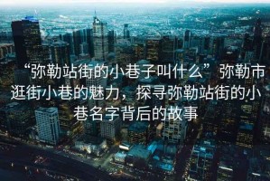 “彌勒站街的小巷子叫什么”彌勒市逛街小巷的魅力，探尋彌勒站街的小巷名字背后的故事