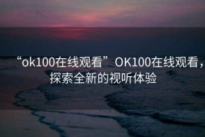 “ok100在線觀看”O(jiān)K100在線觀看，探索全新的視聽體驗