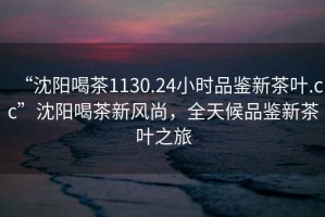 “沈陽喝茶1130.24小時(shí)品鑒新茶葉.cc”沈陽喝茶新風(fēng)尚，全天候品鑒新茶葉之旅
