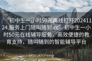 “初中生一小時(shí)50元再線打開20241124.服務(wù)上門隨叫隨到.cc”初中生一小時(shí)50元在線輔導(dǎo)服務(wù)，高效便捷的教育支持，隨叫隨到的智能輔導(dǎo)平臺(tái)