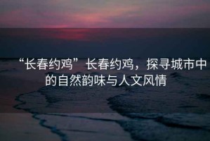 “長春約雞”長春約雞，探尋城市中的自然韻味與人文風(fēng)情
