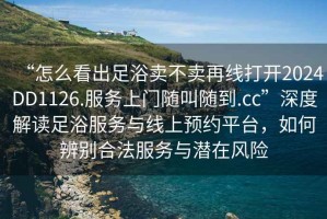 “怎么看出足浴賣不賣再線打開2024DD1126.服務(wù)上門隨叫隨到.cc”深度解讀足浴服務(wù)與線上預(yù)約平臺(tái)，如何辨別合法服務(wù)與潛在風(fēng)險(xiǎn)