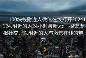 “100塊錢附近人微信在線打開20241124.附近的人24小時最新.cc”探索虛擬社交，以附近的人與微信在線的魅力