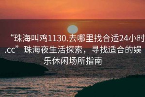 “珠海叫雞1130.去哪里找合適24小時(shí).cc”珠海夜生活探索，尋找適合的娛樂(lè)休閑場(chǎng)所指南