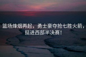 籃場烽煙再起，勇士豪奪搶七勝火箭，挺進西部半決賽！