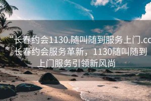 “長春約會1130.隨叫隨到服務(wù)上門.cc”長春約會服務(wù)革新，1130隨叫隨到上門服務(wù)引領(lǐng)新風(fēng)尚