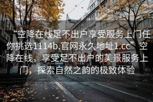 “空降在線足不出戶享受服務(wù)上門(mén)任你挑選1114b.官網(wǎng)永久地址1.cc”空降在線，享受足不出戶的美景服務(wù)上門(mén)，探索自然之韻的極致體驗(yàn)