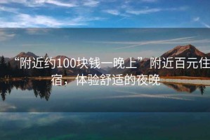“附近約100塊錢一晚上”附近百元住宿，體驗舒適的夜晚