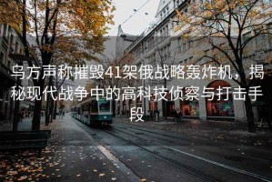 烏方聲稱摧毀41架俄戰(zhàn)略轟炸機(jī)，揭秘現(xiàn)代戰(zhàn)爭中的高科技偵察與打擊手段
