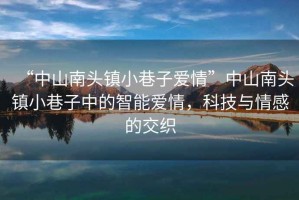 “中山南頭鎮(zhèn)小巷子愛情”中山南頭鎮(zhèn)小巷子中的智能愛情，科技與情感的交織