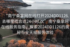 “南寧桑拿網(wǎng)在線打開(kāi)2024DD1126.去哪里找合適24小時(shí).cc”南寧桑拿網(wǎng)在線服務(wù)指南，探索2024DD1126的奧秘與全天候服務(wù)體驗(yàn)