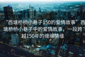 “西塘橋橋小巷子150的愛情故事”西塘橋橋小巷子中的愛情故事，一段跨越150年的纏綿情緣