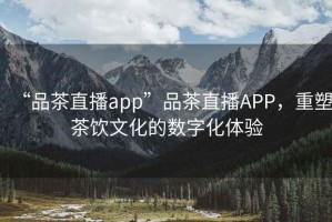 “品茶直播app”品茶直播APP，重塑茶飲文化的數字化體驗