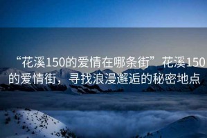 “花溪150的愛(ài)情在哪條街”花溪150的愛(ài)情街，尋找浪漫邂逅的秘密地點(diǎn)
