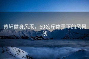 黃軒健身風(fēng)采，60公斤體重下的風(fēng)景線(xiàn)