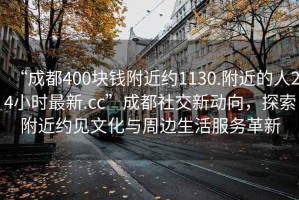 “成都400塊錢附近約1130.附近的人24小時(shí)最新.cc”成都社交新動向，探索附近約見文化與周邊生活服務(wù)革新