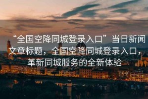 “全國(guó)空降同城登錄入口”當(dāng)日新聞文章標(biāo)題，全國(guó)空降同城登錄入口，革新同城服務(wù)的全新體驗(yàn)
