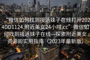 “微信如何找到接活妹子在線打開(kāi)2024DD1124.附近美女24小時(shí).cc”微信如何找到接活妹子在線—探索附近美女資源的實(shí)用指南（2023年最新版）