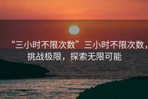 “三小時(shí)不限次數(shù)”三小時(shí)不限次數(shù)，挑戰(zhàn)極限，探索無限可能