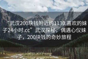 “武漢200塊錢附近約1130.喜歡的妹子24小時.cc”武漢探秘，偶遇心儀妹子，200塊錢的奇妙旅程