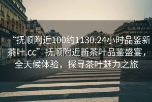 “撫順附近100約1130.24小時(shí)品鑒新茶葉.cc”撫順附近新茶葉品鑒盛宴，全天候體驗(yàn)，探尋茶葉魅力之旅