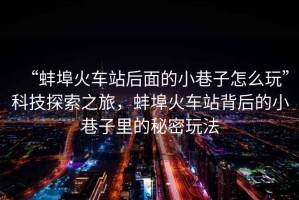 “蚌埠火車站后面的小巷子怎么玩”科技探索之旅，蚌埠火車站背后的小巷子里的秘密玩法