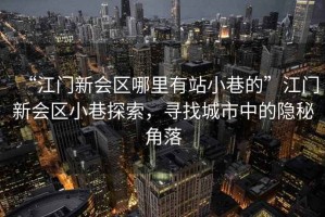 “江門新會(huì)區(qū)哪里有站小巷的”江門新會(huì)區(qū)小巷探索，尋找城市中的隱秘角落